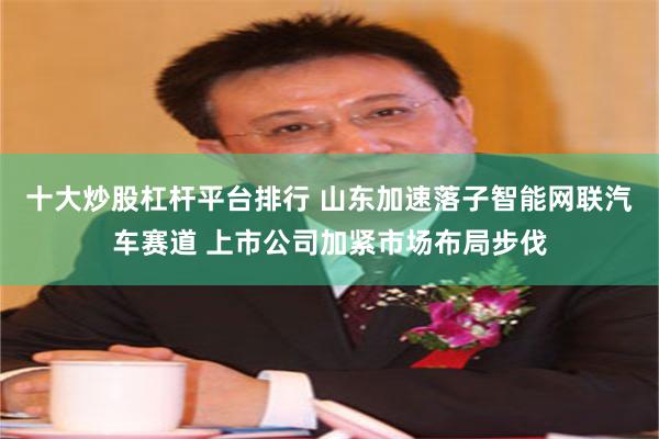 十大炒股杠杆平台排行 山东加速落子智能网联汽车赛道 上市公司加紧市场布局步伐