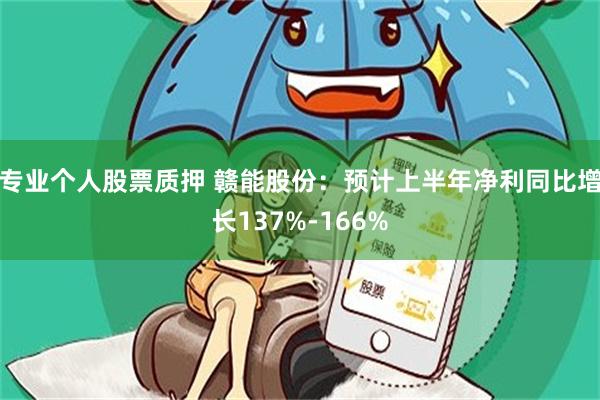 专业个人股票质押 赣能股份：预计上半年净利同比增长137%-166%