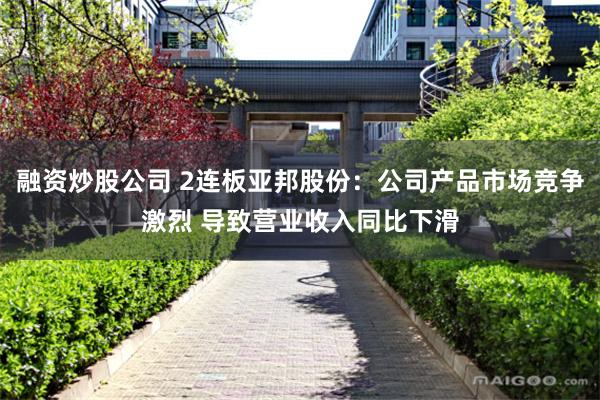 融资炒股公司 2连板亚邦股份：公司产品市场竞争激烈 导致营业收入同比下滑