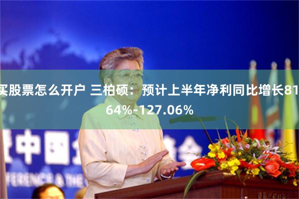 买股票怎么开户 三柏硕：预计上半年净利同比增长81.64%-127.06%