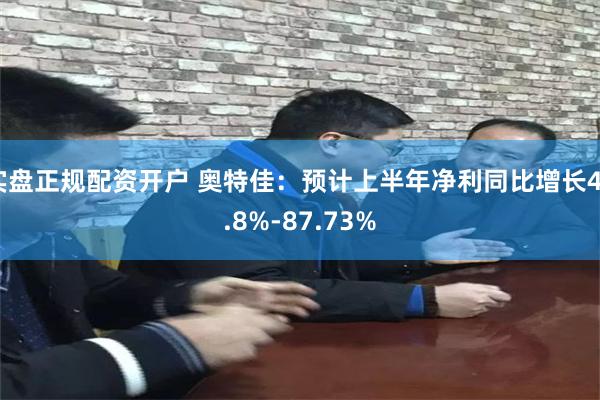 实盘正规配资开户 奥特佳：预计上半年净利同比增长40.8%-87.73%