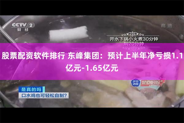 股票配资软件排行 东峰集团：预计上半年净亏损1.1亿元-1.65亿元