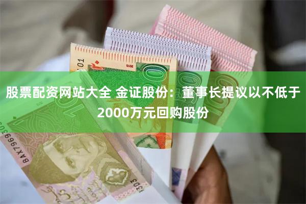 股票配资网站大全 金证股份：董事长提议以不低于2000万元回购股份