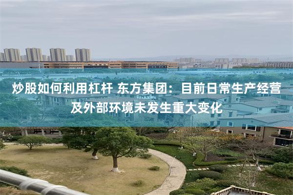 炒股如何利用杠杆 东方集团：目前日常生产经营及外部环境未发生重大变化