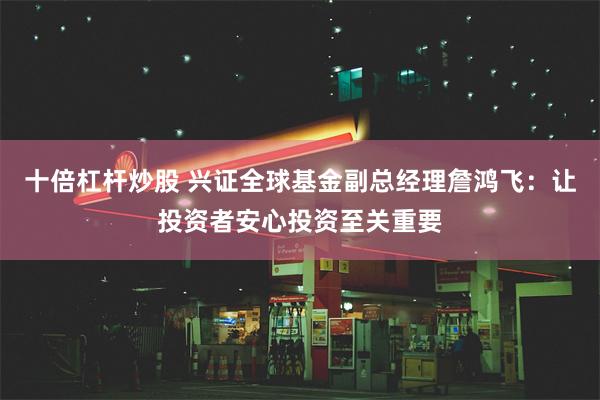 十倍杠杆炒股 兴证全球基金副总经理詹鸿飞：让投资者安心投资至关重要