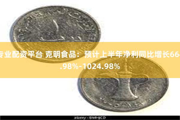 专业配资平台 克明食品：预计上半年净利同比增长664.98%-1024.98%