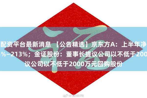 配资平台最新消息 【公告精选】京东方A：上半年净利同比预增185%—213%；金证股份：董事长提议公司以不低于2000万元回购股份