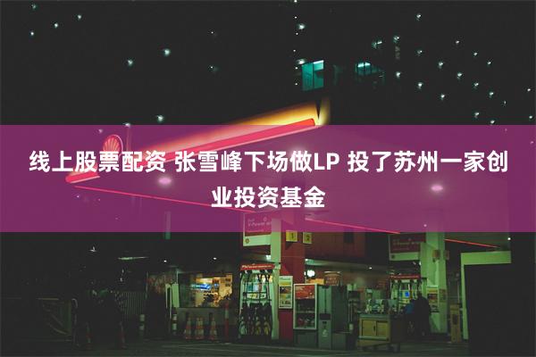 线上股票配资 张雪峰下场做LP 投了苏州一家创业投资基金