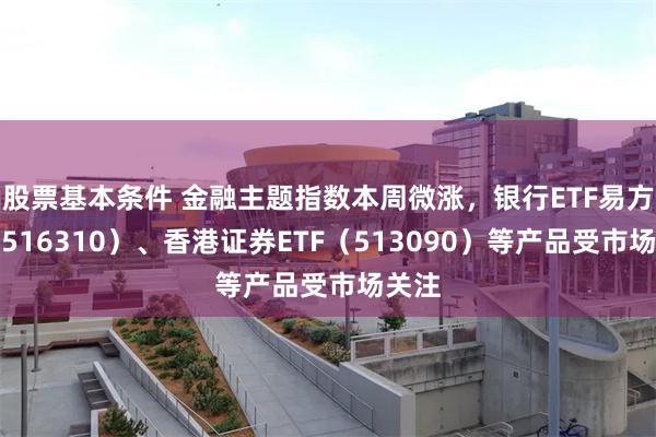 股票基本条件 金融主题指数本周微涨，银行ETF易方达（516310）、香港证券ETF（513090）等产品受市场关注