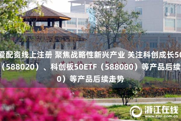 爱配资线上注册 聚焦战略性新兴产业 关注科创成长50ETF（588020）、科创板50ETF（588080）等产品后续走势