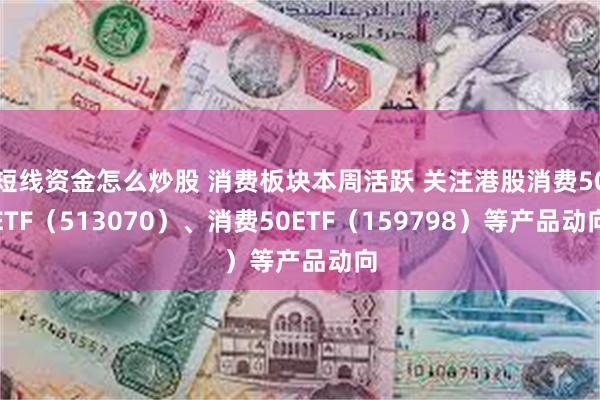 短线资金怎么炒股 消费板块本周活跃 关注港股消费50ETF（513070）、消费50ETF（159798）等产品动向