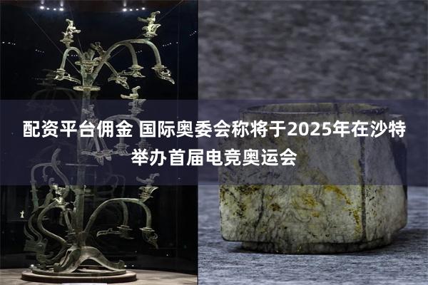 配资平台佣金 国际奥委会称将于2025年在沙特举办首届电竞奥运会