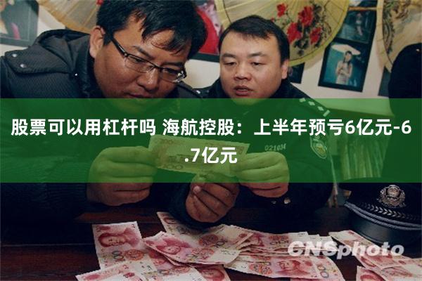 股票可以用杠杆吗 海航控股：上半年预亏6亿元-6.7亿元