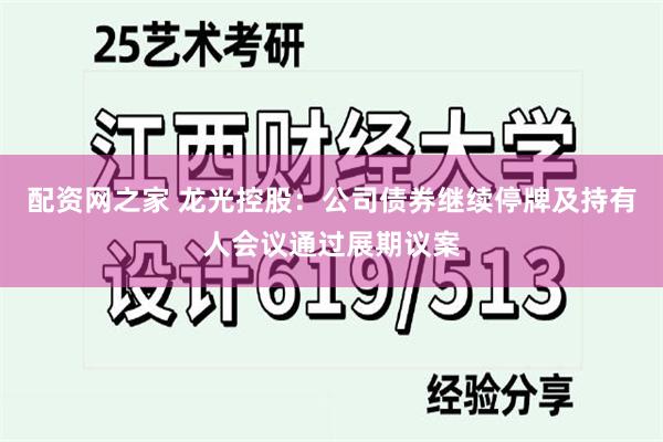 配资网之家 龙光控股：公司债券继续停牌及持有人会议通过展期议案