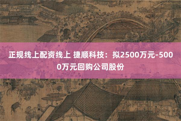 正规线上配资线上 捷顺科技：拟2500万元-5000万元回购公司股份