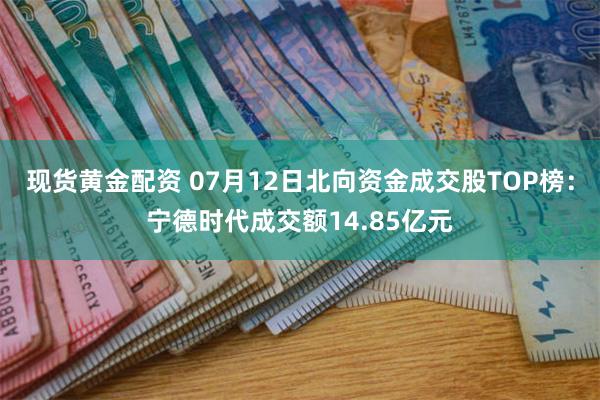 现货黄金配资 07月12日北向资金成交股TOP榜：宁德时代成交额14.85亿元