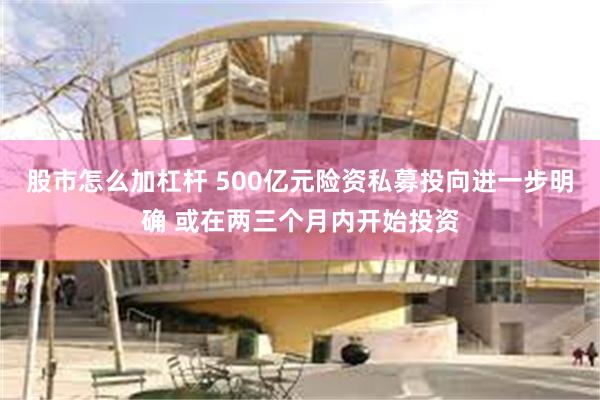 股市怎么加杠杆 500亿元险资私募投向进一步明确 或在两三个月内开始投资