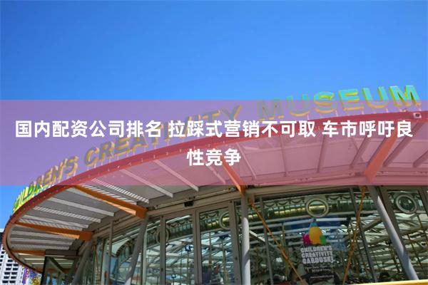 国内配资公司排名 拉踩式营销不可取 车市呼吁良性竞争