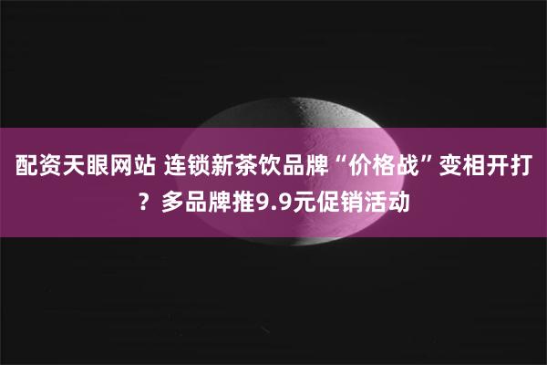 配资天眼网站 连锁新茶饮品牌“价格战”变相开打？多品牌推9.9元促销活动