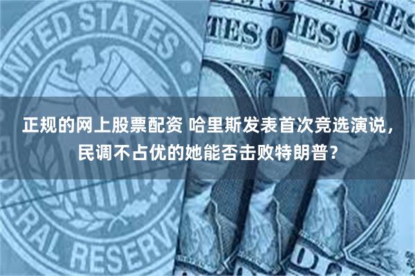 正规的网上股票配资 哈里斯发表首次竞选演说，民调不占优的她能否击败特朗普？