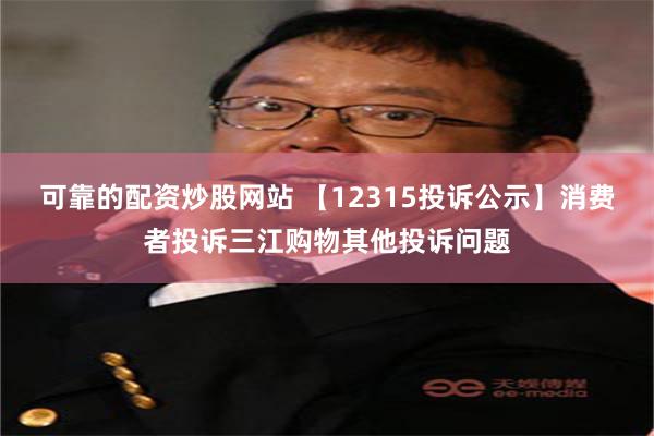 可靠的配资炒股网站 【12315投诉公示】消费者投诉三江购物其他投诉问题