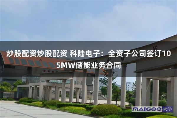 炒股配资炒股配资 科陆电子：全资子公司签订105MW储能业务合同