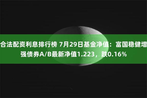 合法配资利息排行榜 7月29日基金净值：富国稳健增强债券A/B最新净值1.223，跌0.16%