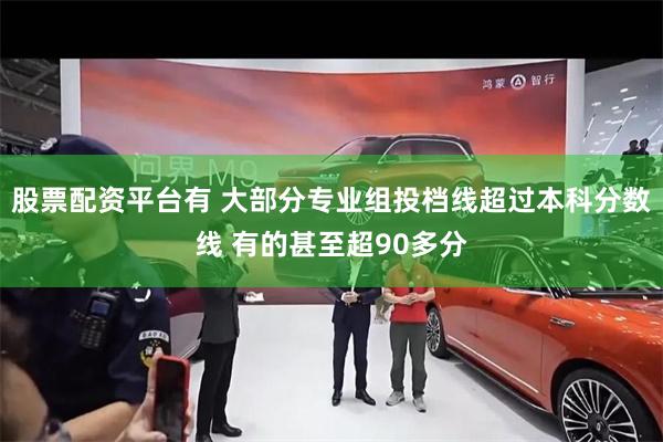 股票配资平台有 大部分专业组投档线超过本科分数线 有的甚至超90多分