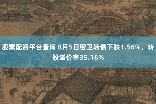 股票配资平台查询 8月5日密卫转债下跌1.56%，转股溢价率35.16%