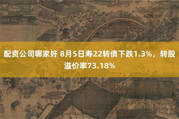 配资公司哪家好 8月5日寿22转债下跌1.3%，转股溢价率73.18%