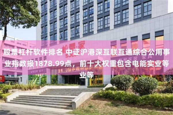 股票杠杆软件排名 中证沪港深互联互通综合公用事业指数报1878.99点，前十大权重包含电能实业等