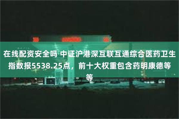 在线配资安全吗 中证沪港深互联互通综合医药卫生指数报5538.25点，前十大权重包含药明康德等