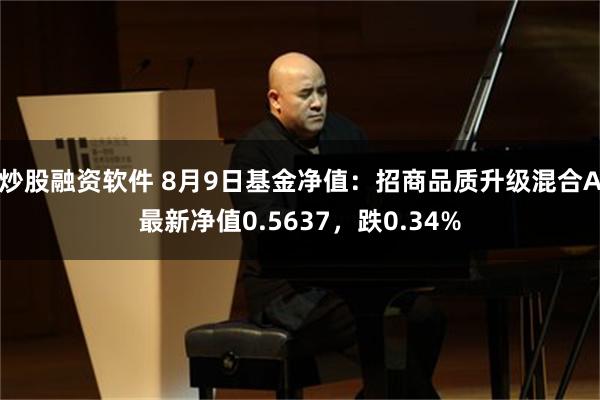 炒股融资软件 8月9日基金净值：招商品质升级混合A最新净值0.5637，跌0.34%