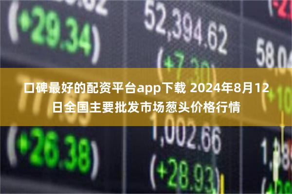 口碑最好的配资平台app下载 2024年8月12日全国主要批发市场葱头价格行情