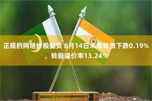 正规的网络炒股配资 8月14日未来转债下跌0.19%，转股溢价率13.24%