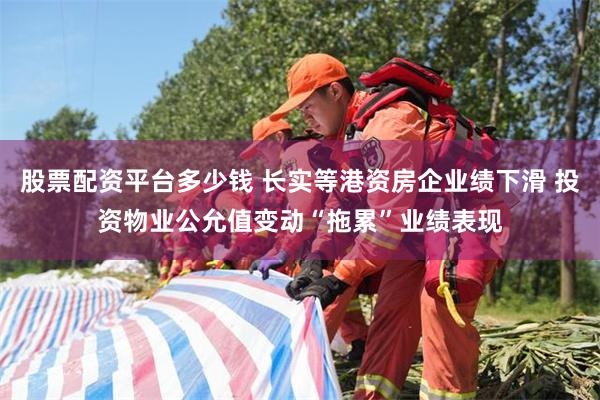 股票配资平台多少钱 长实等港资房企业绩下滑 投资物业公允值变动“拖累”业绩表现