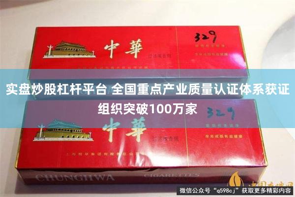 实盘炒股杠杆平台 全国重点产业质量认证体系获证组织突破100万家