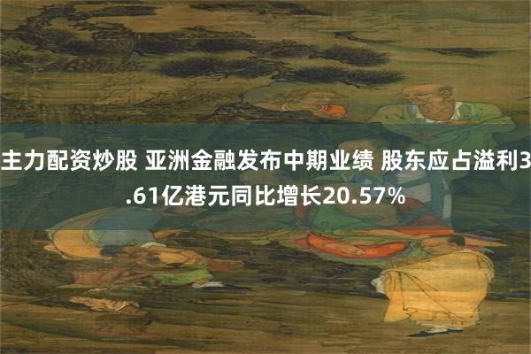 主力配资炒股 亚洲金融发布中期业绩 股东应占溢利3.61亿港元同比增长20.57%