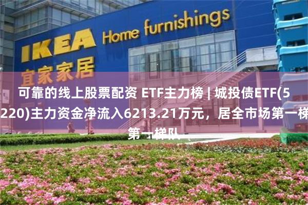 可靠的线上股票配资 ETF主力榜 | 城投债ETF(511220)主力资金净流入6213.21万元，居全市场第一梯队