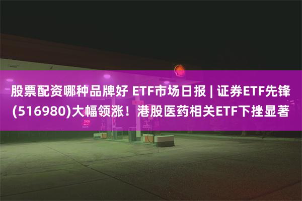 股票配资哪种品牌好 ETF市场日报 | 证券ETF先锋(516980)大幅领涨！港股医药相关ETF下挫显著