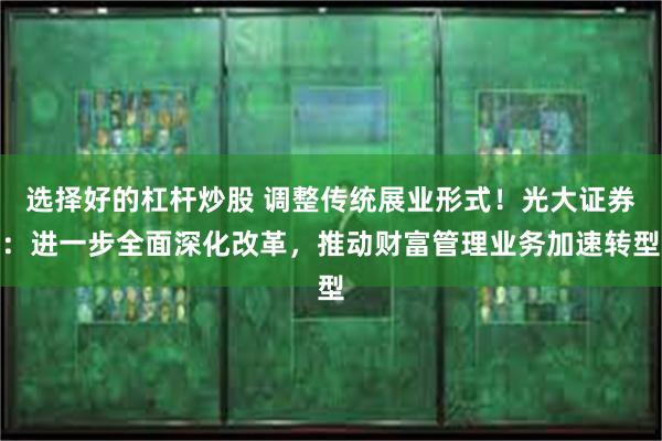 选择好的杠杆炒股 调整传统展业形式！光大证券：进一步全面深化改革，推动财富管理业务加速转型