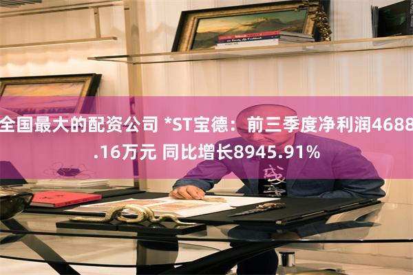 全国最大的配资公司 *ST宝德：前三季度净利润4688.16万元 同比增长8945.91%