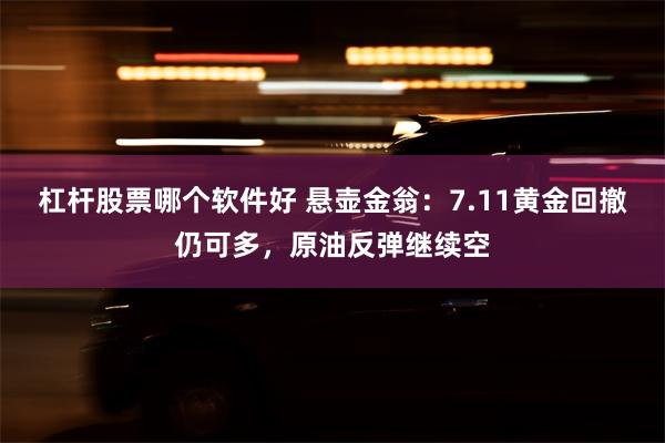 杠杆股票哪个软件好 悬壶金翁：7.11黄金回撤仍可多，原油反弹继续空