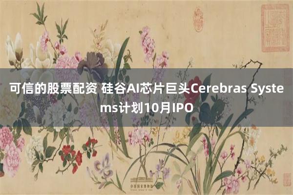 可信的股票配资 硅谷AI芯片巨头Cerebras Systems计划10月IPO