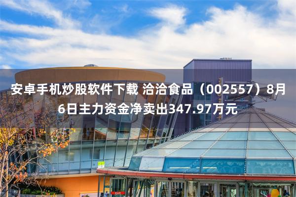 安卓手机炒股软件下载 洽洽食品（002557）8月6日主力资金净卖出347.97万元