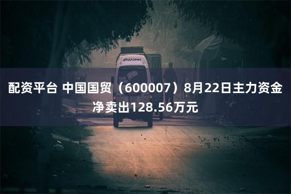 配资平台 中国国贸（600007）8月22日主力资金净卖出128.56万元