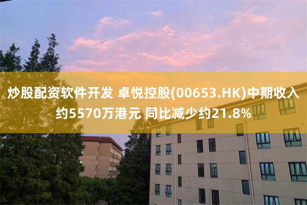 炒股配资软件开发 卓悦控股(00653.HK)中期收入约5570万港元 同比减少约21.8%