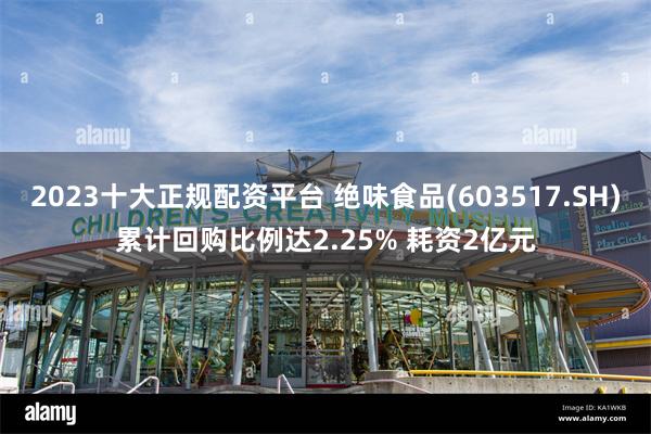 2023十大正规配资平台 绝味食品(603517.SH)累计回购比例达2.25% 耗资2亿元