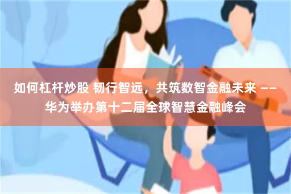 如何杠杆炒股 韧行智远，共筑数智金融未来 ——华为举办第十二届全球智慧金融峰会