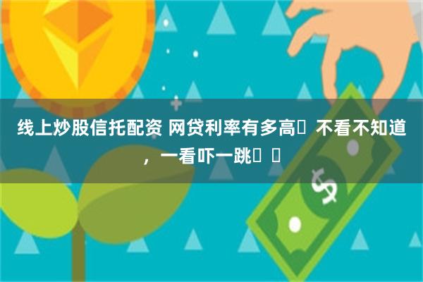 线上炒股信托配资 网贷利率有多高❓不看不知道，一看吓一跳❗️